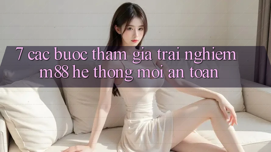 7. Các bước Tham Gia Trải Nghiệm M88 Hệ thống Mới An Toàn 7. Các bước Tham Gia Trải Nghiệm M88 Hệ thống Mới An Toàn
