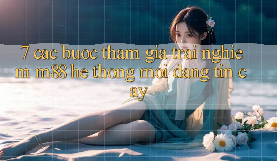 7. Các bước Tham Gia Trải Nghiệm M88 Hệ thống Mới Đáng tin cậy 7. Các bước Tham Gia Trải Nghiệm M88 Hệ thống Mới Đáng tin cậy