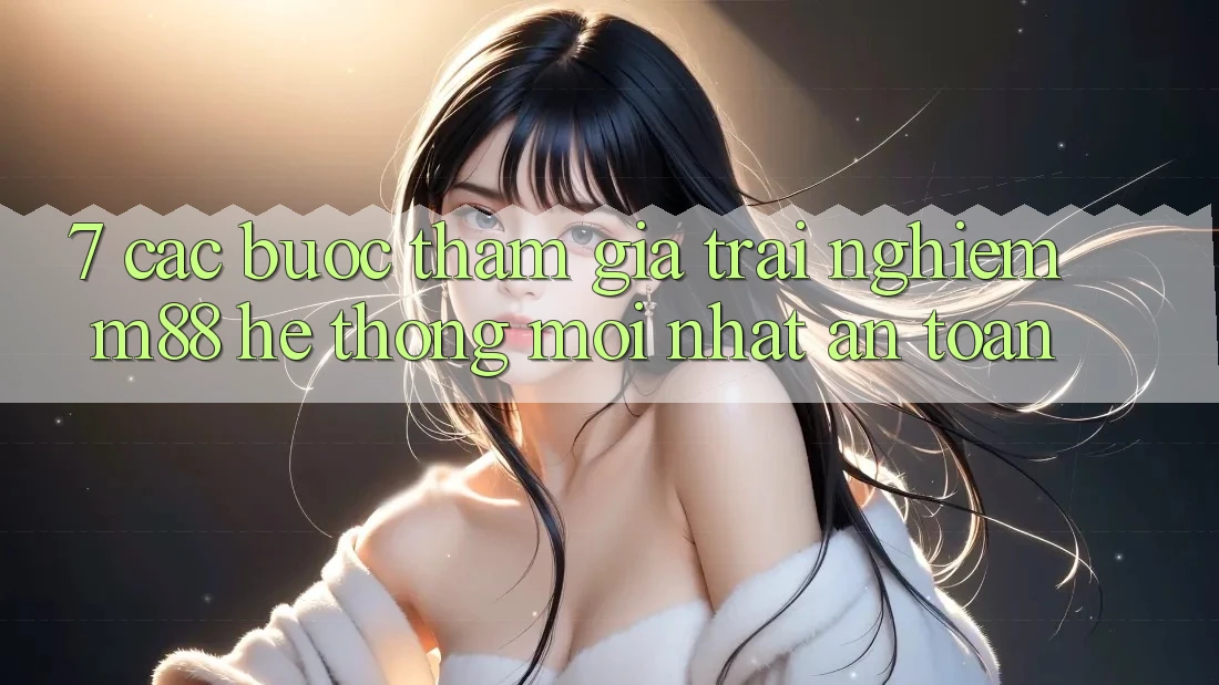 7. Các bước Tham Gia Trải Nghiệm M88 Hệ thống Mới nhất An Toàn