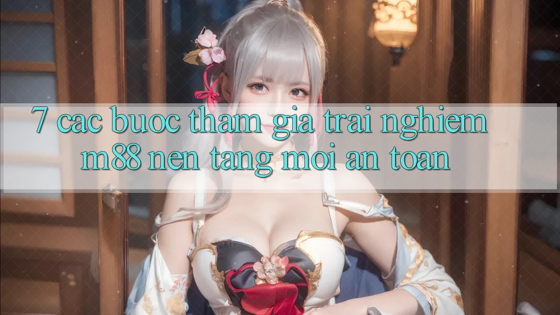 7. Các bước Tham Gia Trải Nghiệm M88 Nền Tảng Mới An Toàn 7. Các bước Tham Gia Trải Nghiệm M88 Nền Tảng Mới An Toàn