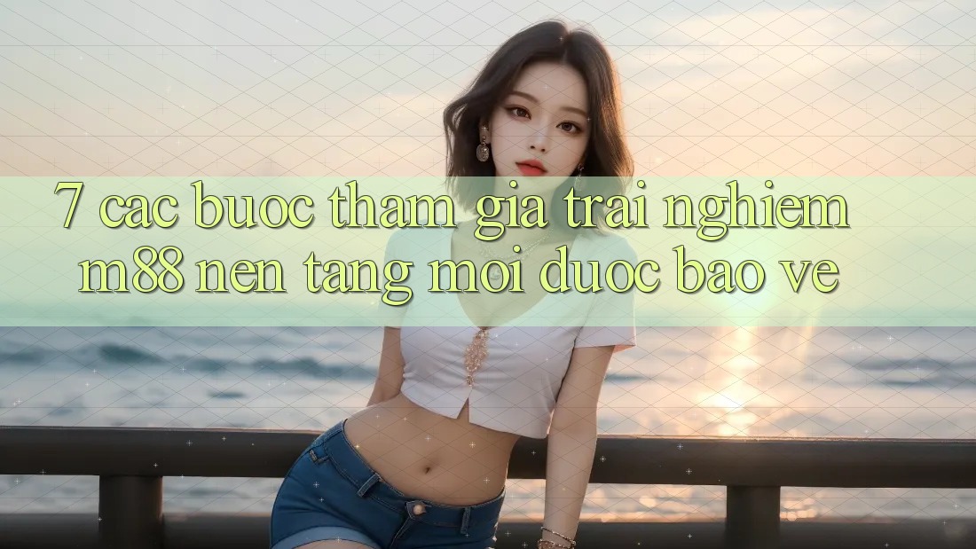 7. Các bước Tham Gia Trải Nghiệm M88 Nền Tảng Mới Được bảo vệ 7. Các bước Tham Gia Trải Nghiệm M88 Nền Tảng Mới Được bảo vệ