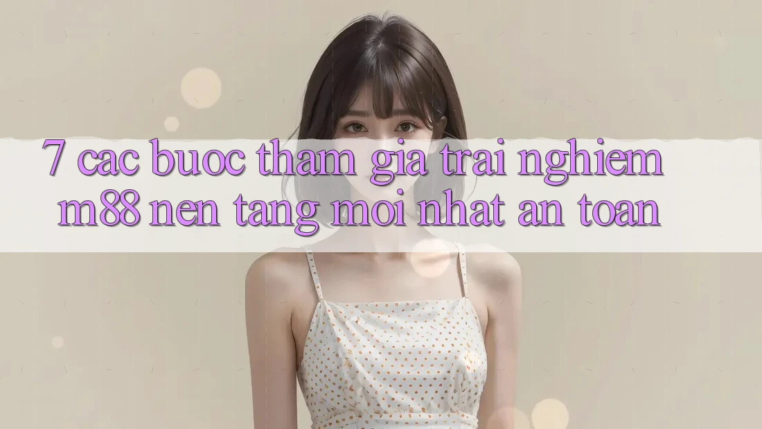 7. Các bước Tham Gia Trải Nghiệm M88 Nền Tảng Mới nhất An Toàn