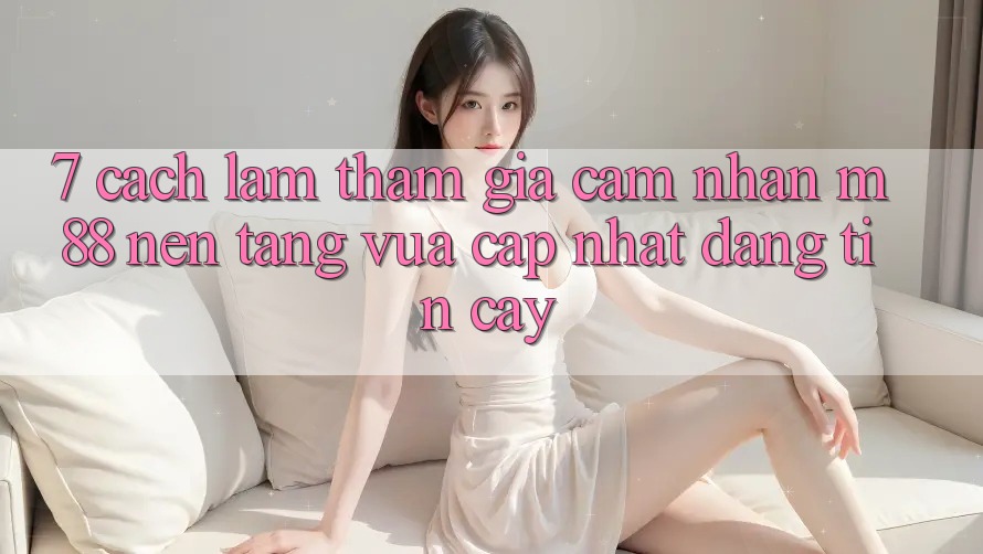 7. Cách làm Tham Gia Cảm nhận M88 Nền Tảng Vừa cập nhật Đáng tin cậy