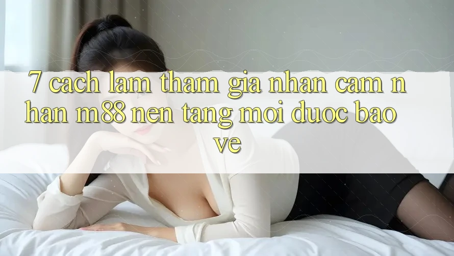 7. Cách làm Tham Gia Nhận cảm nhận M88 Nền Tảng Mới Được bảo vệ