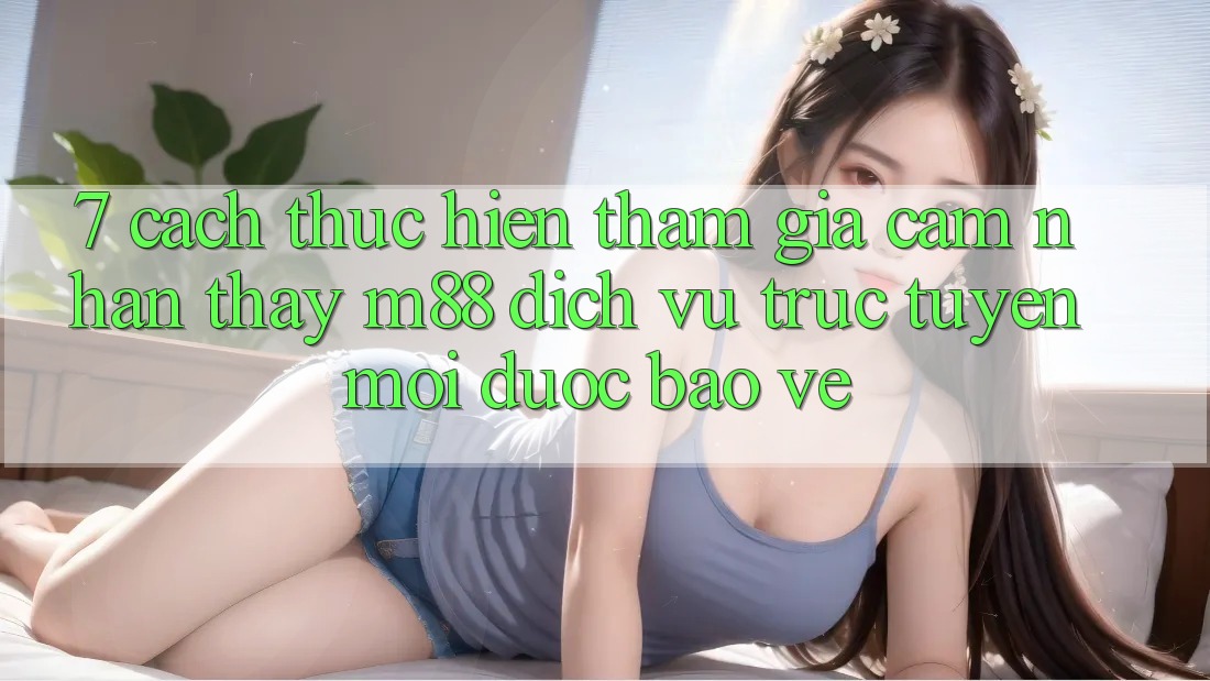 7. Cách thực hiện Tham Gia Cảm nhận thấy M88 Dịch vụ trực tuyến Mới Được bảo vệ 7. Cách thực hiện Tham Gia Cảm nhận thấy M88 Dịch vụ trực tuyến Mới Được bảo vệ