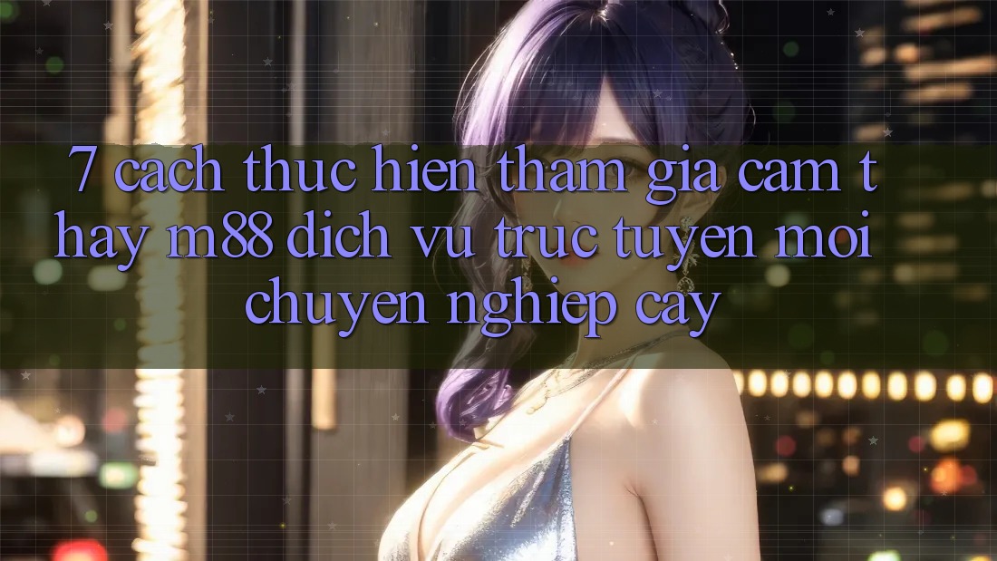 7. Cách thực hiện Tham Gia Cảm thấy M88 Dịch vụ trực tuyến Mới Chuyên nghiệp cậy 7. Cách thực hiện Tham Gia Cảm thấy M88 Dịch vụ trực tuyến Mới Chuyên nghiệp cậy