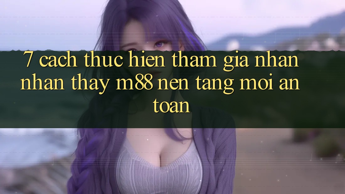 7. Cách thực hiện Tham Gia Nhận nhận thấy M88 Nền Tảng Mới An toàn 7. Cách thực hiện Tham Gia Nhận nhận thấy M88 Nền Tảng Mới An toàn