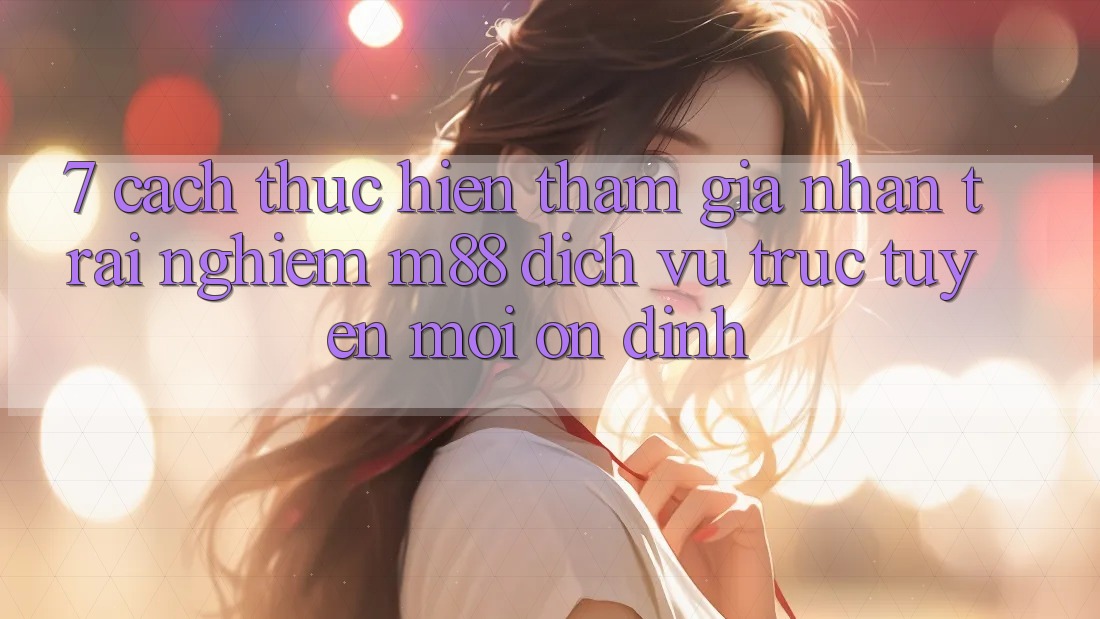 7. Cách thực hiện Tham Gia Nhận trải nghiệm M88 Dịch vụ trực tuyến Mới Ổn định 7. Cách thực hiện Tham Gia Nhận trải nghiệm M88 Dịch vụ trực tuyến Mới Ổn định