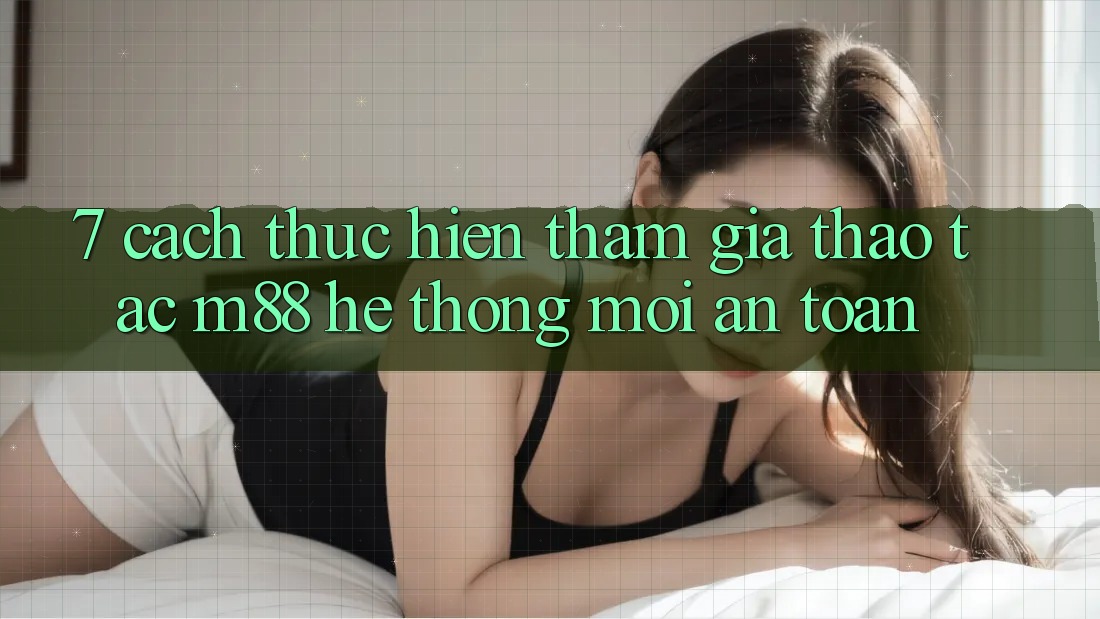 7. Cách thực hiện Tham Gia Thao tác M88 Hệ thống Mới An Toàn 7. Cách thực hiện Tham Gia Thao tác M88 Hệ thống Mới An Toàn