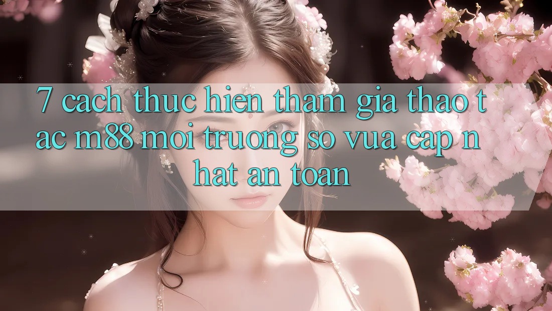 7. Cách thực hiện Tham Gia Thao tác M88 Môi trường số Vừa cập nhật An Toàn 7. Cách thực hiện Tham Gia Thao tác M88 Môi trường số Vừa cập nhật An Toàn