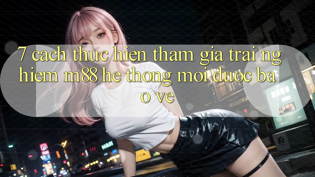 7. Cách thực hiện Tham Gia Trải Nghiệm M88 Hệ thống Mới Được bảo vệ 7. Cách thực hiện Tham Gia Trải Nghiệm M88 Hệ thống Mới Được bảo vệ