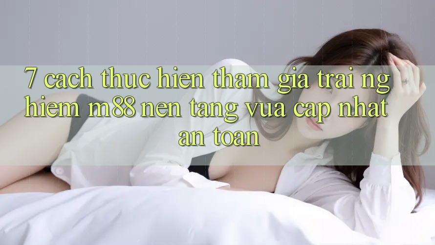 7. Cách thực hiện Tham Gia Trải Nghiệm M88 Nền Tảng Vừa cập nhật An Toàn 7. Cách thực hiện Tham Gia Trải Nghiệm M88 Nền Tảng Vừa cập nhật An Toàn