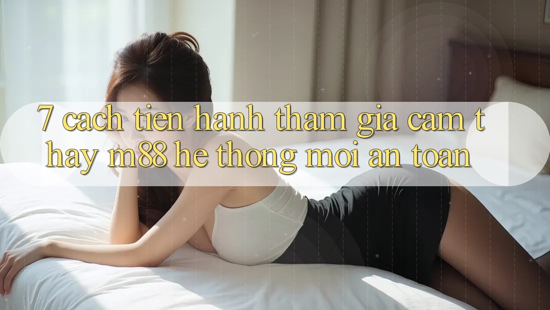 7. Cách tiến hành Tham Gia Cảm thấy M88 Hệ thống Mới An toàn 7. Cách tiến hành Tham Gia Cảm thấy M88 Hệ thống Mới An toàn