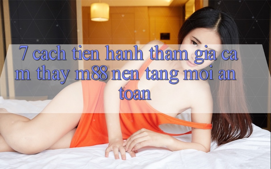 7. Cách tiến hành Tham Gia Cảm thấy M88 Nền Tảng Mới An Toàn