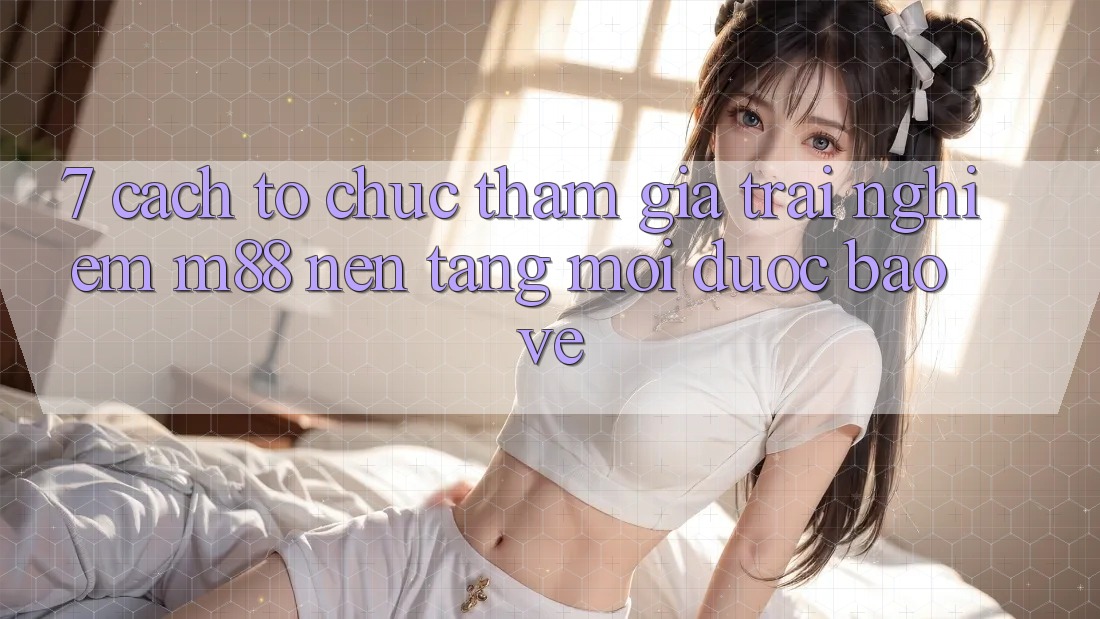 7. Cách tổ chức Tham Gia Trải nghiệm M88 Nền Tảng Mới Được bảo vệ