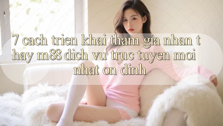 7. Cách triển khai Tham Gia Nhận thấy M88 Dịch vụ trực tuyến Mới nhất Ổn định