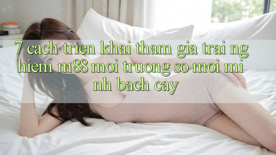 7. Cách triển khai Tham Gia Trải nghiệm M88 Môi trường số Mới Minh bạch cậy 7. Cách triển khai Tham Gia Trải nghiệm M88 Môi trường số Mới Minh bạch cậy