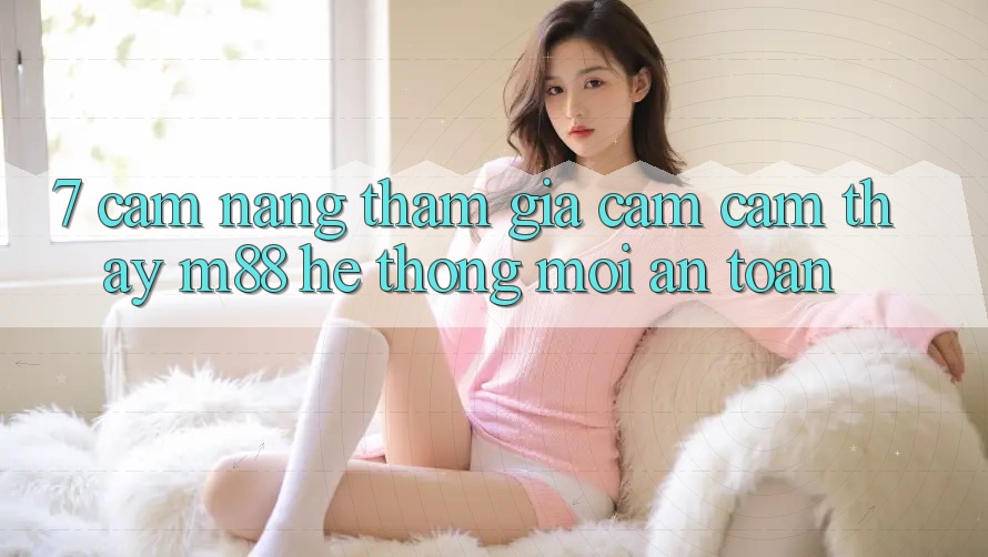 7. Cẩm nang Tham Gia Cảm cảm thấy M88 Hệ thống Mới An Toàn