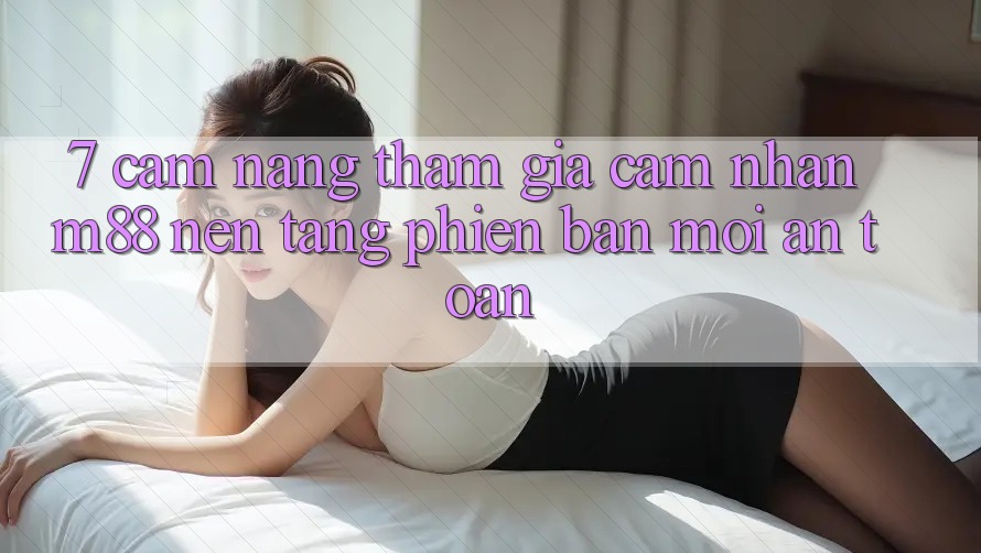 7. Cẩm nang Tham Gia Cảm nhận M88 Nền Tảng Phiên bản mới An Toàn 7. Cẩm nang Tham Gia Cảm nhận M88 Nền Tảng Phiên bản mới An Toàn