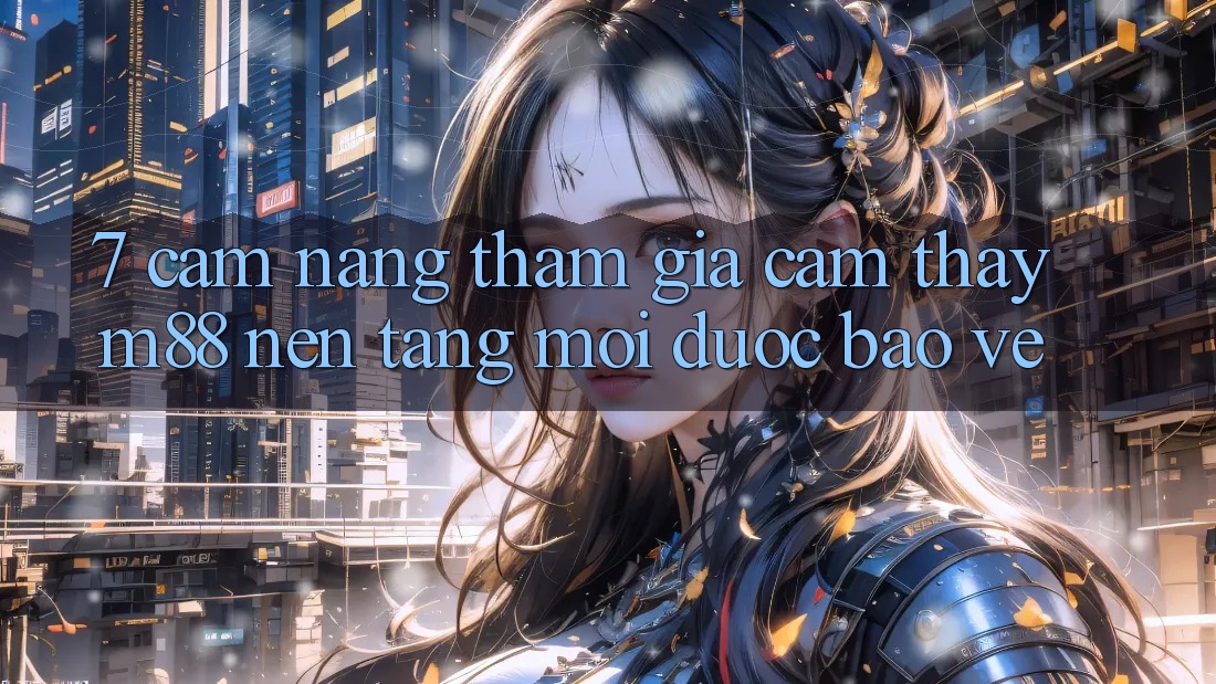 7. Cẩm nang Tham Gia Cảm thấy M88 Nền Tảng Mới Được bảo vệ