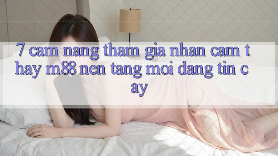 7. Cẩm nang Tham Gia Nhận cảm thấy M88 Nền Tảng Mới Đáng tin cậy