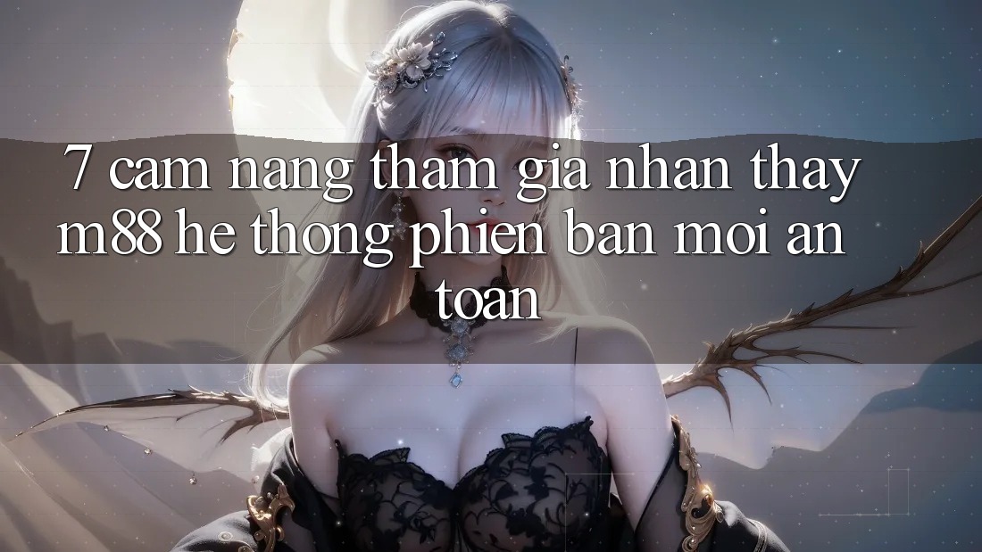 7. Cẩm nang Tham Gia Nhận thấy M88 Hệ thống Phiên bản mới An Toàn