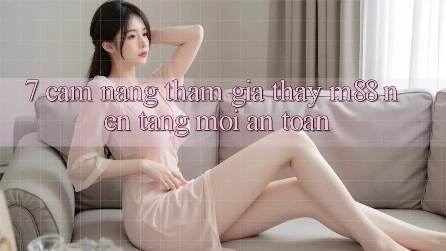 7. Cẩm nang Tham Gia Thấy M88 Nền Tảng Mới An Toàn