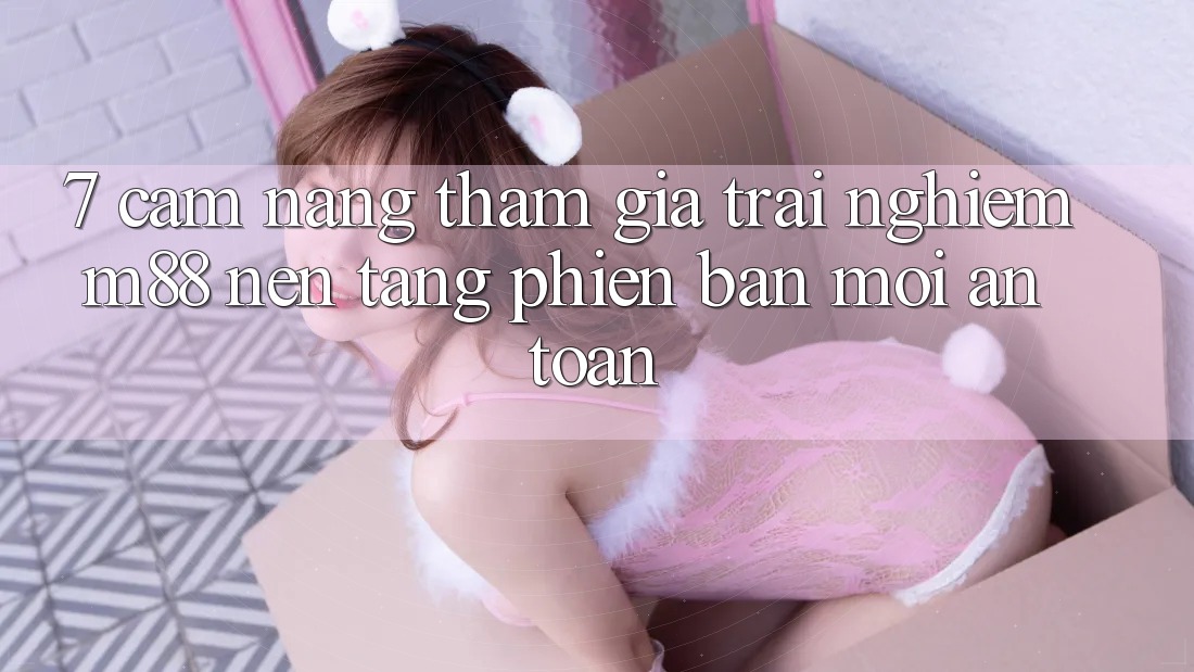 7. Cẩm nang Tham Gia Trải Nghiệm M88 Nền Tảng Phiên bản mới An Toàn 7. Cẩm nang Tham Gia Trải Nghiệm M88 Nền Tảng Phiên bản mới An Toàn