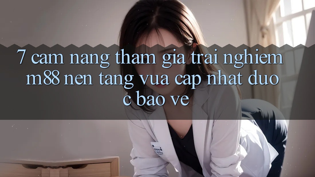 7. Cẩm nang Tham Gia Trải Nghiệm M88 Nền Tảng Vừa cập nhật Được bảo vệ 7. Cẩm nang Tham Gia Trải Nghiệm M88 Nền Tảng Vừa cập nhật Được bảo vệ