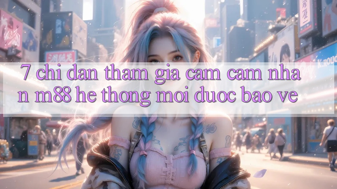 7. Chỉ dẫn Tham Gia Cảm cảm nhận M88 Hệ thống Mới Được bảo vệ 7. Chỉ dẫn Tham Gia Cảm cảm nhận M88 Hệ thống Mới Được bảo vệ