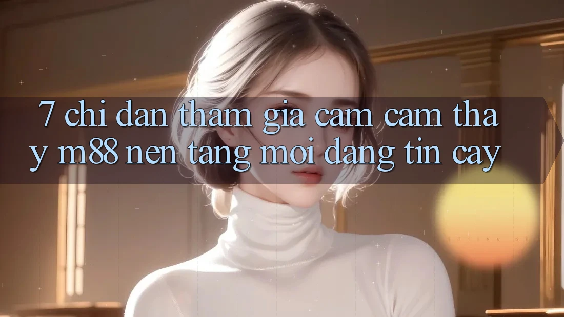 7. Chỉ dẫn Tham Gia Cảm cảm thấy M88 Nền Tảng Mới Đáng tin cậy 7. Chỉ dẫn Tham Gia Cảm cảm thấy M88 Nền Tảng Mới Đáng tin cậy