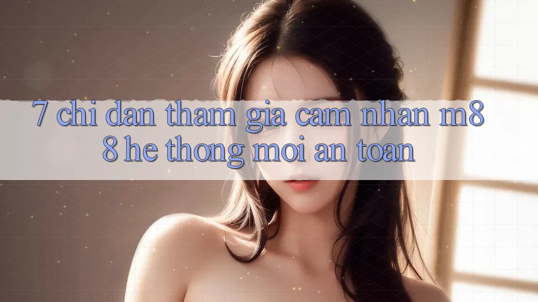 7. Chỉ dẫn Tham Gia Cảm nhận M88 Hệ thống Mới An Toàn