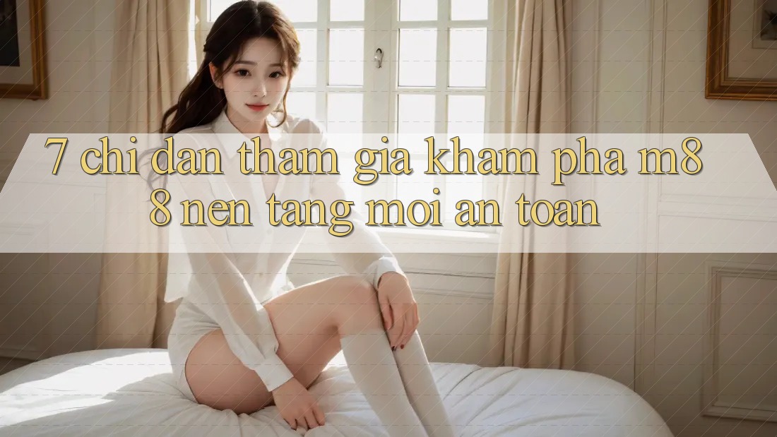 7. Chỉ dẫn Tham Gia Khám phá M88 Nền Tảng Mới An Toàn