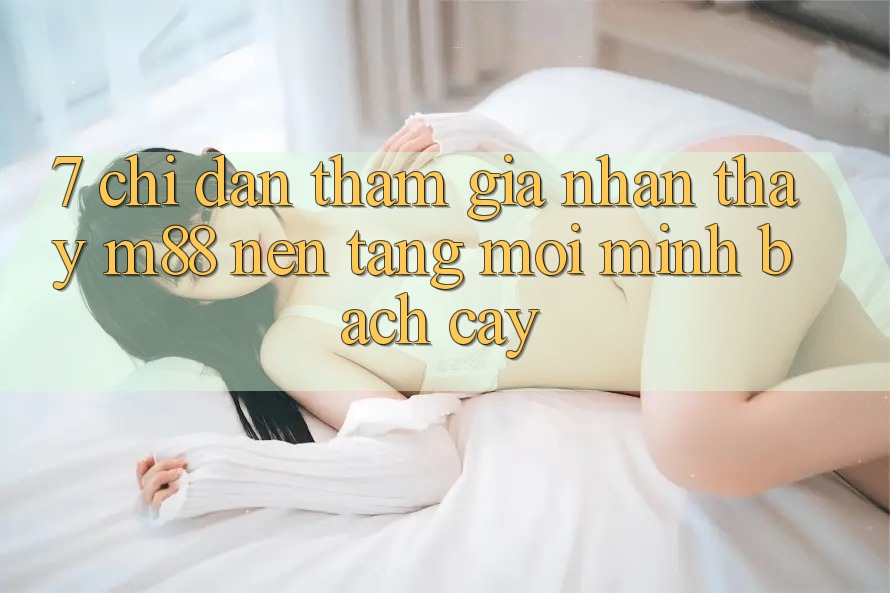 7. Chỉ dẫn Tham Gia Nhận thấy M88 Nền Tảng Mới Minh bạch cậy