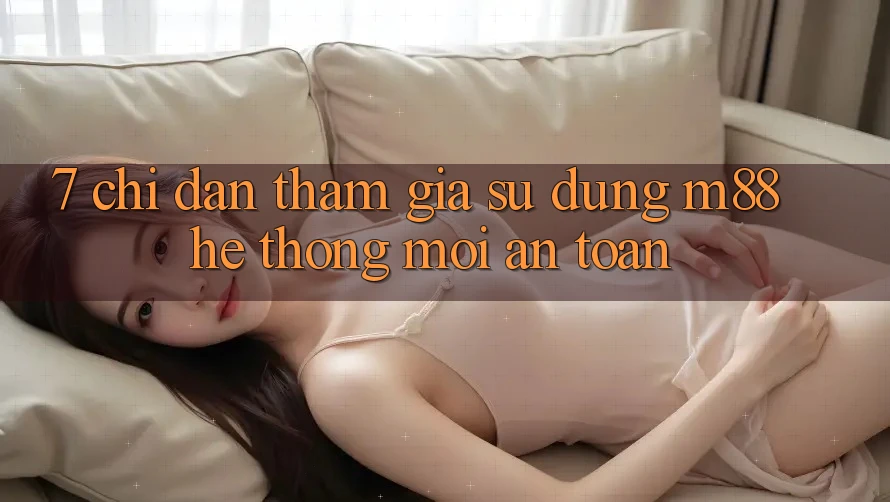 7. Chỉ dẫn Tham Gia Sử dụng M88 Hệ thống Mới An Toàn 7. Chỉ dẫn Tham Gia Sử dụng M88 Hệ thống Mới An Toàn