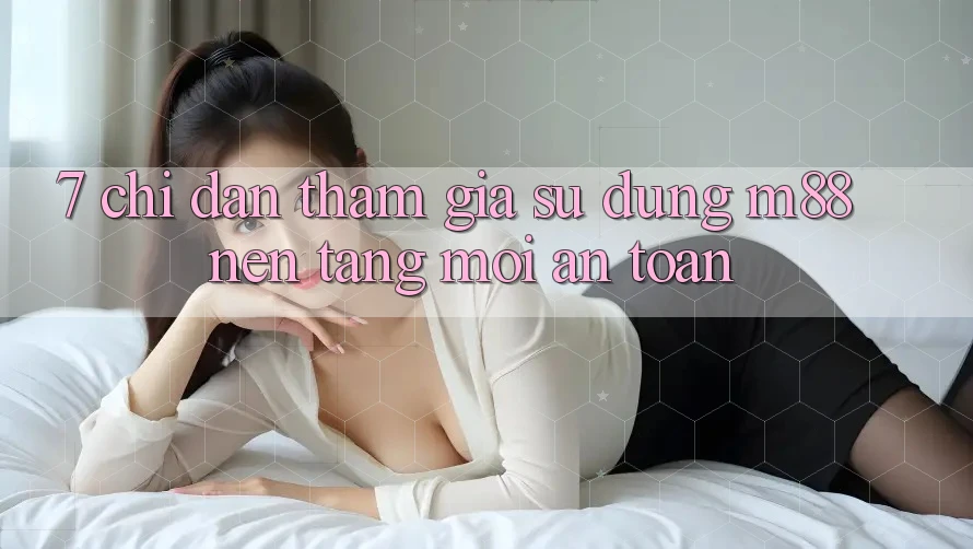 7. Chỉ dẫn Tham Gia Sử dụng M88 Nền Tảng Mới An Toàn 7. Chỉ dẫn Tham Gia Sử dụng M88 Nền Tảng Mới An Toàn