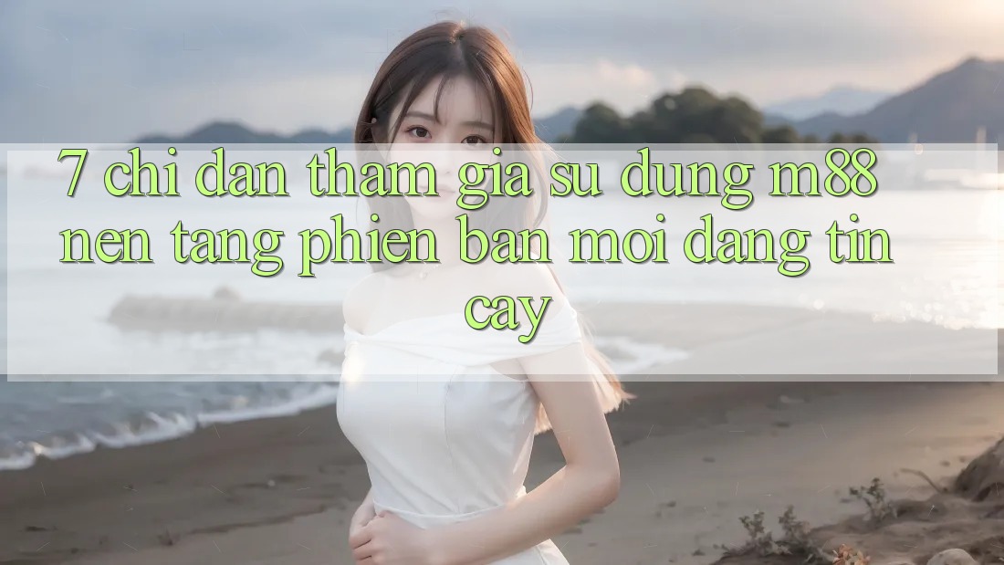 7. Chỉ dẫn Tham Gia Sử dụng M88 Nền Tảng Phiên bản mới Đáng tin cậy