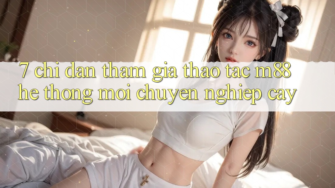 7. Chỉ dẫn Tham Gia Thao tác M88 Hệ thống Mới Chuyên nghiệp cậy