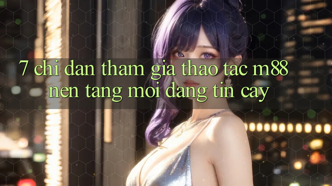 7. Chỉ dẫn Tham Gia Thao tác M88 Nền Tảng Mới Đáng tin cậy