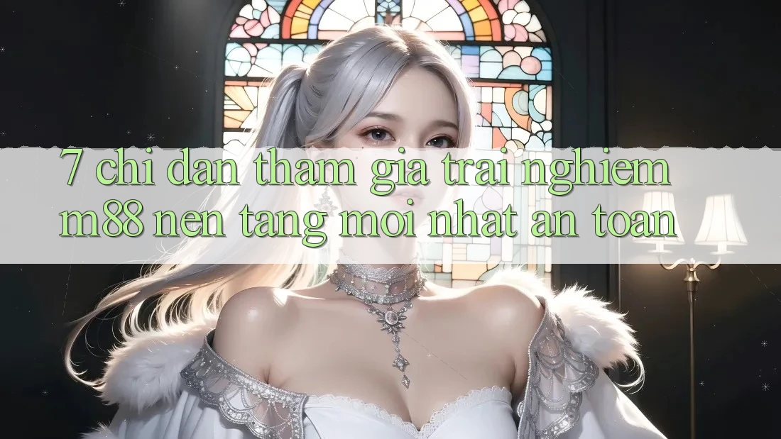 7. Chỉ dẫn Tham Gia Trải nghiệm M88 Nền Tảng Mới nhất An Toàn 7. Chỉ dẫn Tham Gia Trải nghiệm M88 Nền Tảng Mới nhất An Toàn