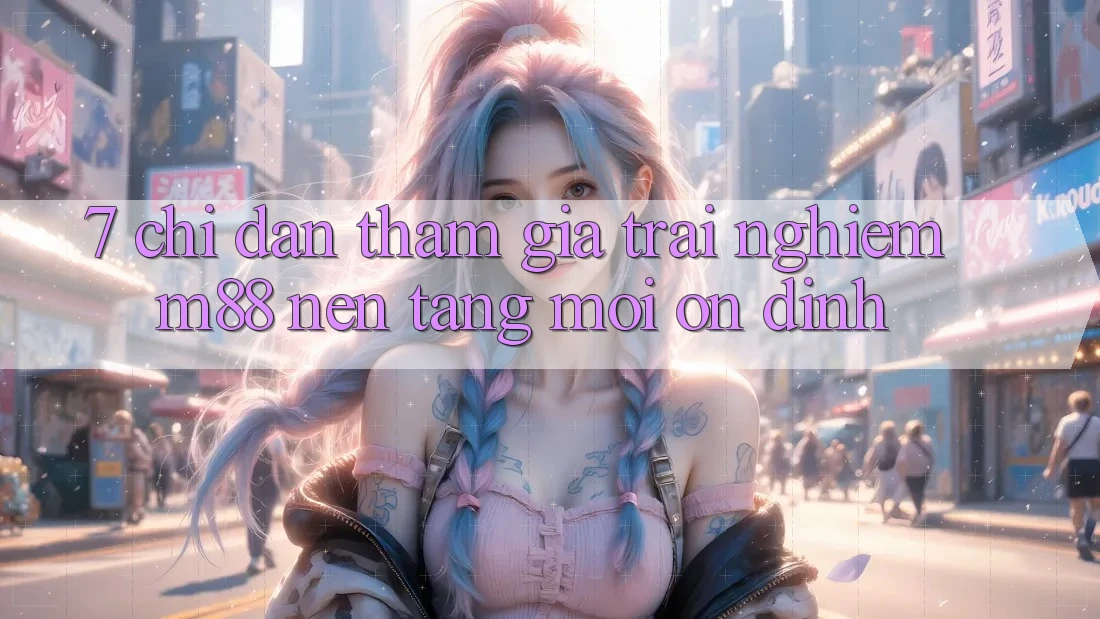 7. Chỉ dẫn Tham Gia Trải Nghiệm M88 Nền Tảng Mới Ổn định 7. Chỉ dẫn Tham Gia Trải Nghiệm M88 Nền Tảng Mới Ổn định