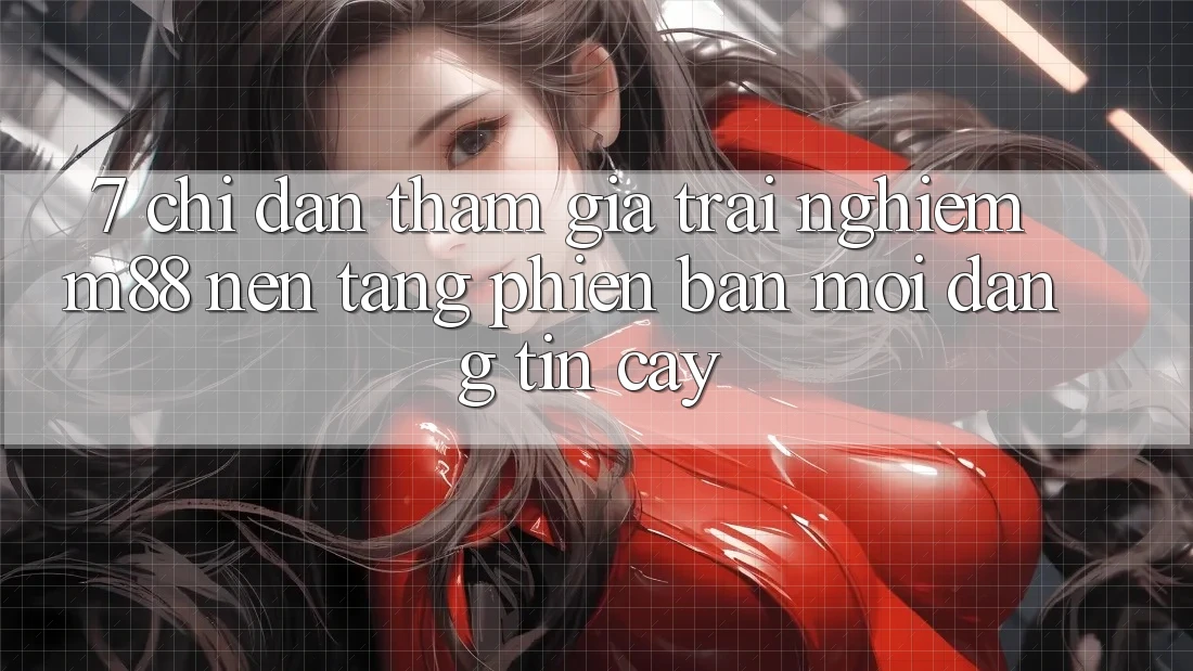 7. Chỉ dẫn Tham Gia Trải Nghiệm M88 Nền Tảng Phiên bản mới Đáng tin cậy