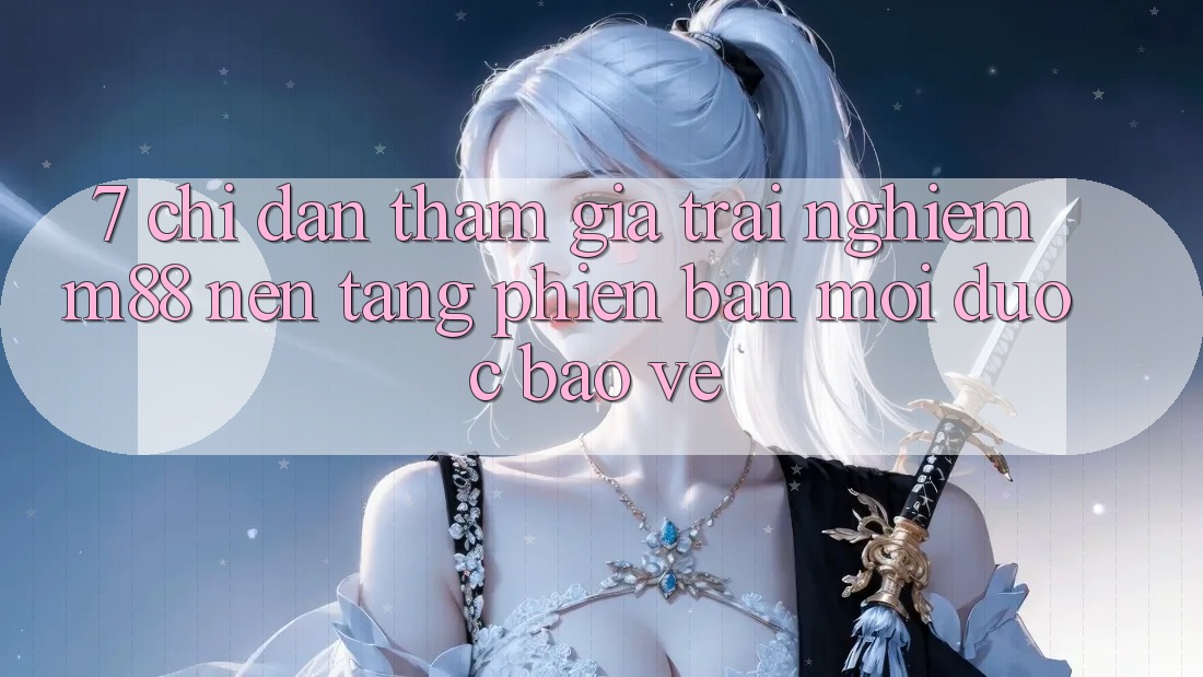7. Chỉ dẫn Tham Gia Trải Nghiệm M88 Nền Tảng Phiên bản mới Được bảo vệ 7. Chỉ dẫn Tham Gia Trải Nghiệm M88 Nền Tảng Phiên bản mới Được bảo vệ