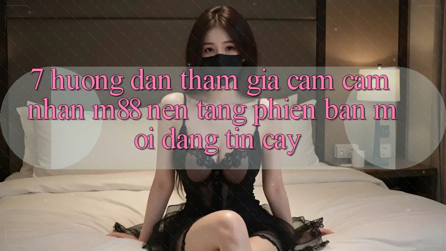 7. Hướng Dẫn Tham Gia Cảm cảm nhận M88 Nền Tảng Phiên bản mới Đáng tin cậy 7. Hướng Dẫn Tham Gia Cảm cảm nhận M88 Nền Tảng Phiên bản mới Đáng tin cậy