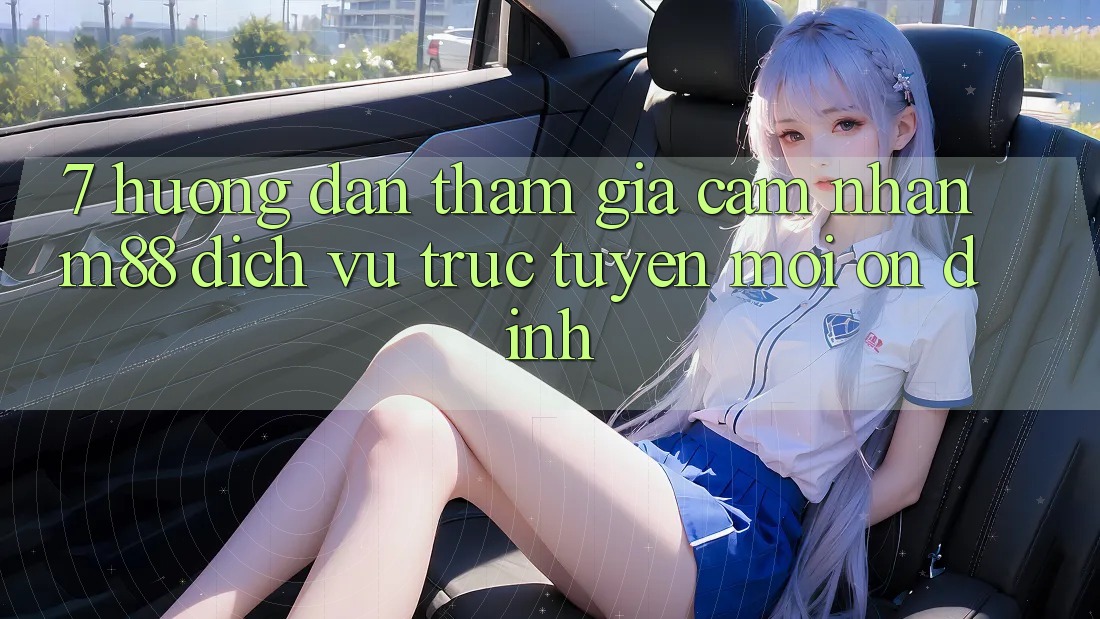 7. Hướng Dẫn Tham Gia Cảm nhận M88 Dịch vụ trực tuyến Mới Ổn định