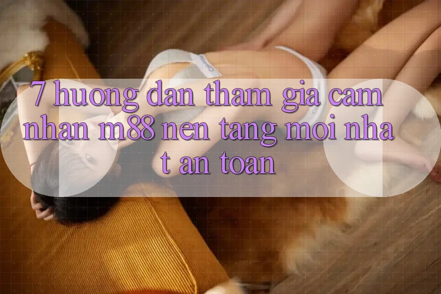 7. Hướng Dẫn Tham Gia Cảm nhận M88 Nền Tảng Mới nhất An Toàn 7. Hướng Dẫn Tham Gia Cảm nhận M88 Nền Tảng Mới nhất An Toàn