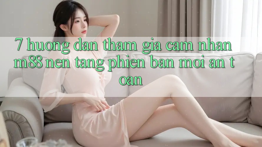 7. Hướng dẫn Tham Gia Cảm nhận M88 Nền Tảng Phiên bản mới An Toàn 7. Hướng dẫn Tham Gia Cảm nhận M88 Nền Tảng Phiên bản mới An Toàn