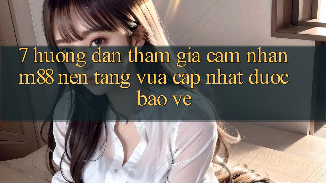 7. Hướng Dẫn Tham Gia Cảm nhận M88 Nền Tảng Vừa cập nhật Được bảo vệ 7. Hướng Dẫn Tham Gia Cảm nhận M88 Nền Tảng Vừa cập nhật Được bảo vệ