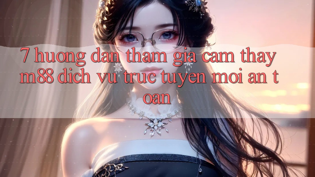 7. Hướng Dẫn Tham Gia Cảm thấy M88 Dịch vụ trực tuyến Mới An Toàn