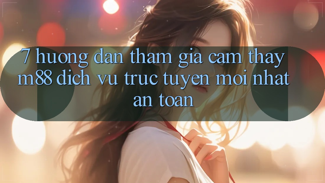 7. Hướng Dẫn Tham Gia Cảm thấy M88 Dịch vụ trực tuyến Mới nhất An Toàn 7. Hướng Dẫn Tham Gia Cảm thấy M88 Dịch vụ trực tuyến Mới nhất An Toàn